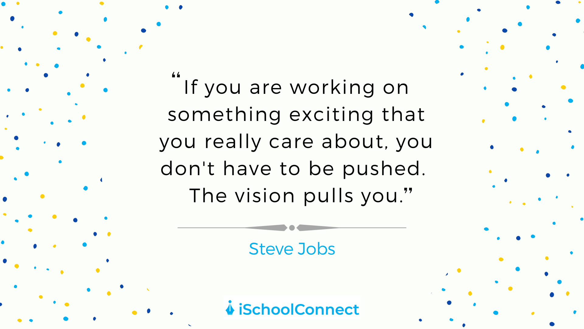 If you are working on something exciting that you really care about, you don't have to be pushed. The vision pulls you. -Steve Jobs
